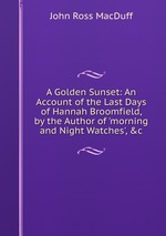 A Golden Sunset: An Account of the Last Days of Hannah Broomfield, by the Author of `morning and Night Watches`, &c