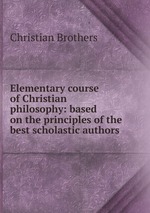 Elementary course of Christian philosophy: based on the principles of the best scholastic authors