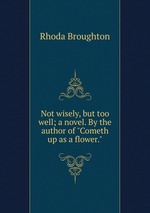 Not wisely, but too well; a novel. By the author of "Cometh up as a flower."