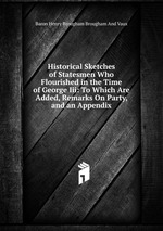 Historical Sketches of Statesmen Who Flourished in the Time of George Iii: To Which Are Added, Remarks On Party, and an Appendix