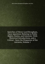 Speeches of Henry Lord Brougham, Upon Questions Relating to Public Rights, Duties, and Interests: With Historical Introductions, and a Critical . Upon the Eloquence of the Ancients, Volume 1