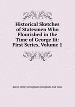 Historical Sketches of Statesmen Who Flourished in the Time of George Iii: First Series, Volume 1