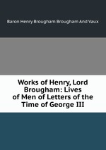 Works of Henry, Lord Brougham: Lives of Men of Letters of the Time of George III