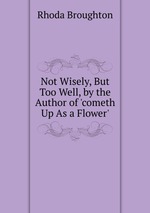 Not Wisely, But Too Well, by the Author of `cometh Up As a Flower`