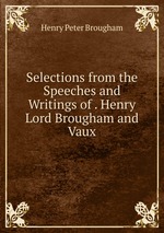 Selections from the Speeches and Writings of . Henry Lord Brougham and Vaux