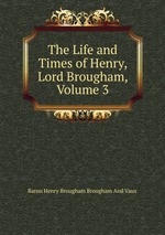 The Life and Times of Henry, Lord Brougham, Volume 3