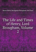 The Life and Times of Henry, Lord Brougham, Volume 2