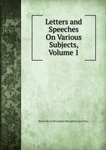 Letters and Speeches On Various Subjects, Volume 1