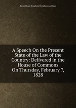 A Speech On the Present State of the Law of the Country: Delivered in the House of Commons On Thursday, February 7, 1828
