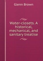 Water-closets. A historical, mechanical, and sanitary treatise