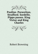 Pauline. Paracelsus. Strafford. Sordello. Pippa passes. King Victor and King Charles