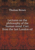 Lectures on the philosophy of the human mind. Corr. from the last London ed