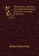Olive prints; selections from Robert Browning`s poems for every day in the year;