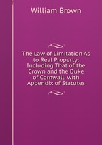 The Law of Limitation As to Real Property: Including That of the Crown and the Duke of Cornwall. with Appendix of Statutes