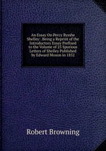 An Essay On Percy Bysshe Shelley: .Being a Reprint of the Introductory Essay Prefixed to the Volume of 25 Spurious Letters of Shelley Published by Edward Moxon in 1852