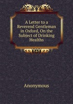 A Letter to a Reverend Gentleman in Oxford, On the Subject of Drinking Healths