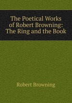 The Poetical Works of Robert Browning: The Ring and the Book