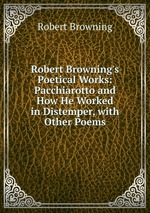 Robert Browning`s Poetical Works: Pacchiarotto and How He Worked in Distemper, with Other Poems