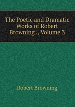 The Poetic and Dramatic Works of Robert Browning ., Volume 3