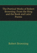 The Poetical Works of Robert Browning: From the Ring and the Book and Later Poems