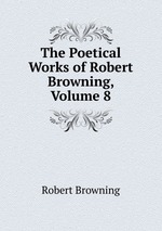 The Poetical Works of Robert Browning, Volume 8