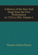 A History of the New York Stage from the First Performance in 1732 to 1901, Volume 1