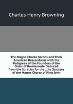The Magna Charta Barons and Their American Descendants with the Pedigrees of the Founders of the Order of Runnemede Deduced from the Sureties for the . the Statutes of the Magna Charta of King John