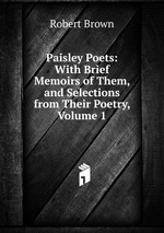 Paisley Poets: With Brief Memoirs of Them, and Selections from Their Poetry, Volume 1