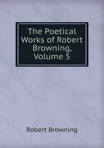 The Poetical Works of Robert Browning, Volume 5