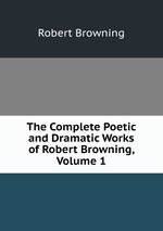 The Complete Poetic and Dramatic Works of Robert Browning, Volume 1