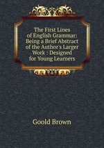 The First Lines of English Grammar: Being a Brief Abstract of the Author`s Larger Work : Designed for Young Learners