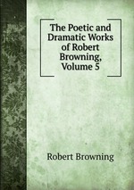 The Poetic and Dramatic Works of Robert Browning, Volume 5