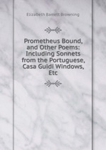 Prometheus Bound, and Other Poems: Including Sonnets from the Portuguese, Casa Guidi Windows, Etc