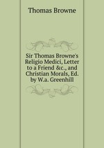 Sir Thomas Browne`s Religio Medici, Letter to a Friend &c., and Christian Morals, Ed. by W.a. Greenhill