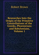 Researches Into the Origin of the Primitive Constellations of the Greeks, Phoenicians and Babylonians, Volume 1