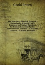 The Institutes of English Grammar, Methodically Arranged: With Examples for Parsing, Questions for Examination, False Syntax for Correction, Exercises . to the Oral Exercises ; to Which Are Added