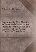 Laconics, Or, New Maxims of State and Conversation: Relating to the Affairs and Manners of the Present Times : In Three Parts