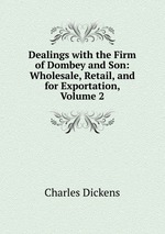 Dealings with the Firm of Dombey and Son: Wholesale, Retail, and for Exportation, Volume 2