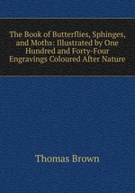 The Book of Butterflies, Sphinges, and Moths: Illustrated by One Hundred and Forty-Four Engravings Coloured After Nature