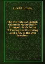 The Institutes of English Grammar Methodically Arranged: With Forms of Parsing and Correcting . and a Key to the Oral Exercises