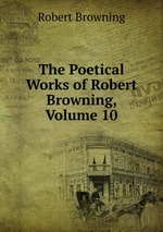 The Poetical Works of Robert Browning, Volume 10
