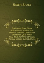 Prodromus Flor Novae Hollandiae Et Insulae Van-Diemen: Exhibens Characteres Plantarum Quas Annis 1802-1805, Per Oras Utriusque Insulae Collegit (Latin Edition)
