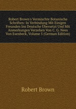 Robert Brown`s Vermischte Botanische Schriften: In Verbindung Mit Einigen Freunden Ins Deutsche bersetzt Und Mit Anmerkungen Verzehen Von C. G. Nees Von Esenbeck, Volume 5 (German Edition)