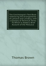 The Conchologist`s Text-Book: Embracing the Arrangements of Lamarck and Linnus, with a Glossary of Technical Terms : To Which Is Added a Brief Account of the Mollusca