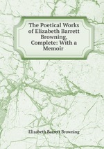 The Poetical Works of Elizabeth Barrett Browning, Complete: With a Memoir