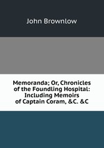 Memoranda; Or, Chronicles of the Foundling Hospital: Including Memoirs of Captain Coram, &C. &C