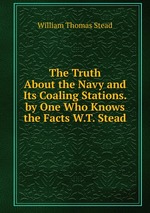 The Truth About the Navy and Its Coaling Stations. by One Who Knows the Facts W.T. Stead