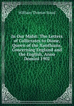 In Our Midst: The Letters of Callicrates to Dione, Queen of the Xanthians, Concerning England and the English, Anno Domini 1902