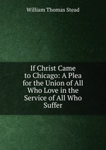 If Christ Came to Chicago: A Plea for the Union of All Who Love in the Service of All Who Suffer