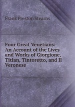 Four Great Venetians: An Account of the Lives and Works of Giorgione, Titian, Tintoretto, and Il Veronese